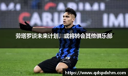 劳塔罗谈未来计划，或将转会其他俱乐部