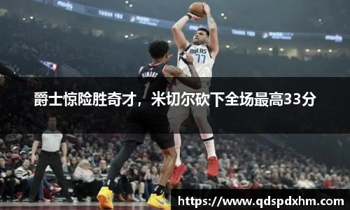 爵士惊险胜奇才，米切尔砍下全场最高33分
