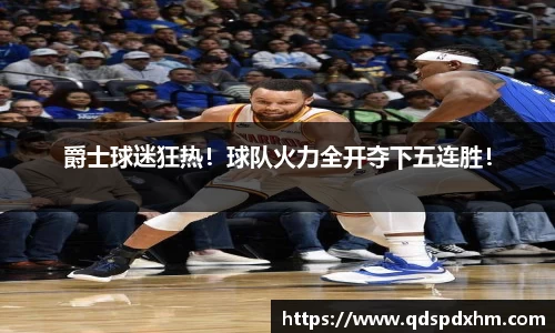 爵士球迷狂热！球队火力全开夺下五连胜！