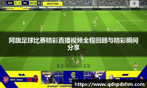 阿旗足球比赛精彩直播视频全程回顾与精彩瞬间分享
