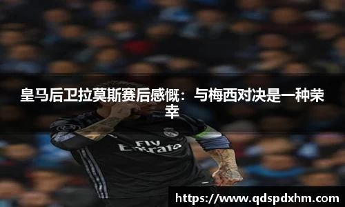 皇马后卫拉莫斯赛后感慨：与梅西对决是一种荣幸