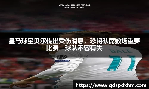 皇马球星贝尔传出受伤消息，恐将缺席数场重要比赛，球队不容有失