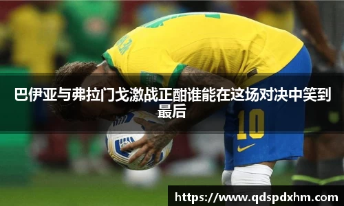 巴伊亚与弗拉门戈激战正酣谁能在这场对决中笑到最后