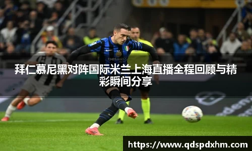 拜仁慕尼黑对阵国际米兰上海直播全程回顾与精彩瞬间分享